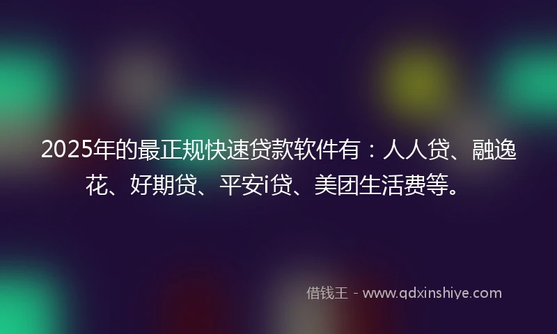 2025年的最正规快速贷款软件有:人人贷、融逸花、好期贷、平安i贷、美团生活费等。