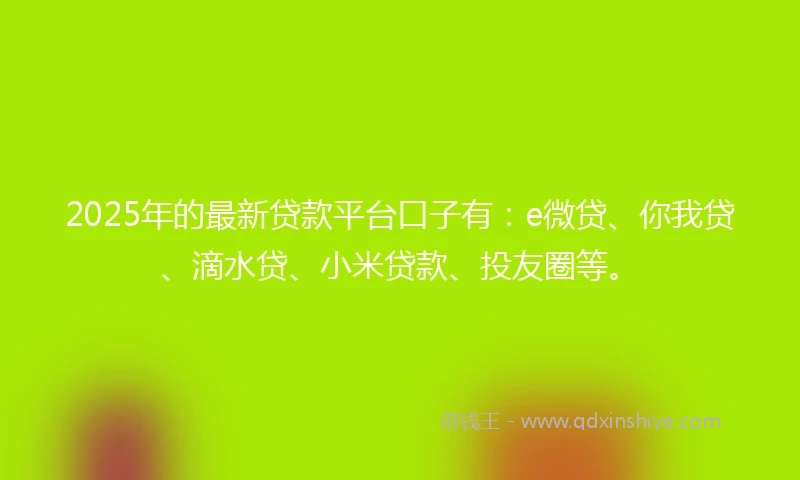 2025年的最新贷款平台口子有:e微贷、你我贷、滴水贷、小米贷款、投友圈等。
