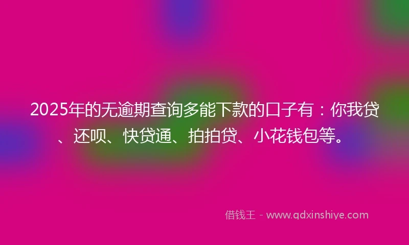 2025年的无逾期查询多能下款的口子有：你我贷、还呗、快贷通、拍拍贷、小花钱包等。