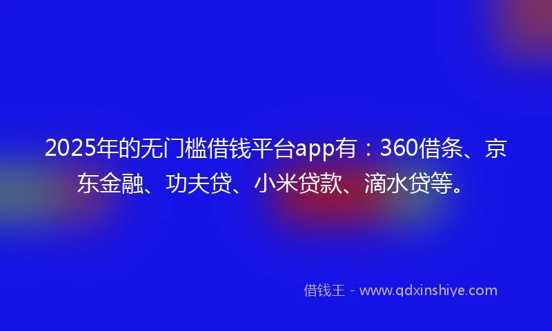2025年的无门槛借钱平台app有：360借条、京东金融、功夫贷、小米贷款、滴水贷等。