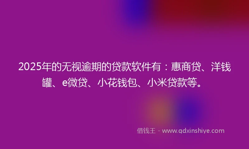 2025年的无视逾期的贷款软件有：惠商贷、洋钱罐、e微贷、小花钱包、小米贷款等。