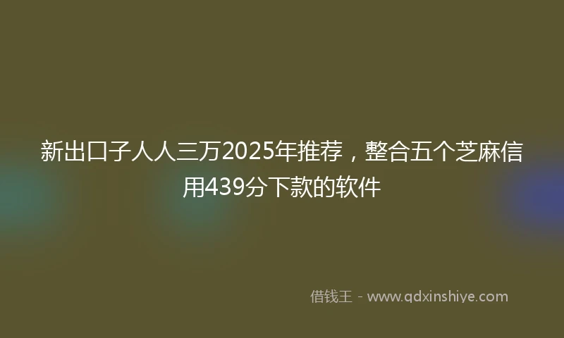 新出口子人人三万2025年推荐，整合五个芝麻信用439分下款的软件