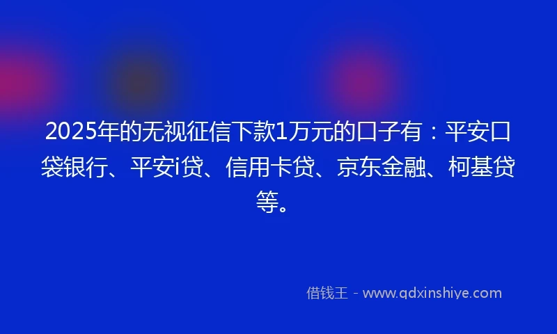 2025年的无视征信下款1万元的口子有：平安口袋银行、平安i贷、信用卡贷、京东金融、柯基贷等。