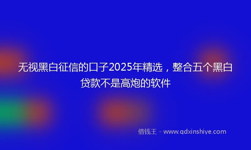 无视黑白征信的口子2025年精选，整合五个黑白贷款不是高炮的软件