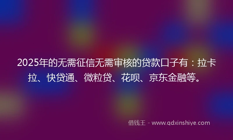 2025年的无需征信无需审核的贷款口子有：拉卡拉、快贷通、微粒贷、花呗、京东金融等。