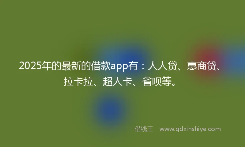 2025年的最新的借款app有:人人贷、惠商贷、拉卡拉、超人卡、省呗等。