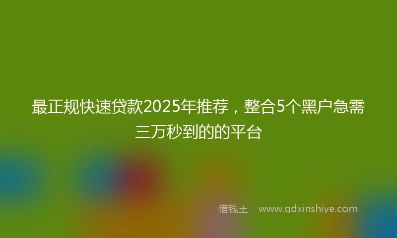 最正规快速贷款2025年推荐，整合5个黑户急需三万秒到的的平台