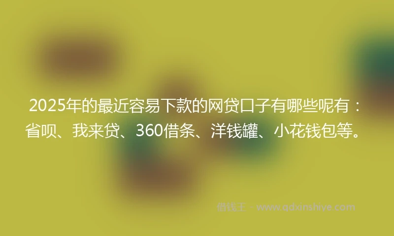 2025年的最近容易下款的网贷口子有哪些呢有：省呗、我来贷、360借条、洋钱罐、小花钱包等。