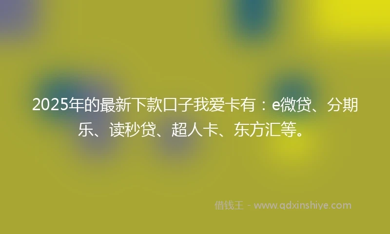 2025年的最新下款口子我爱卡有：e微贷、分期乐、读秒贷、超人卡、东方汇等。