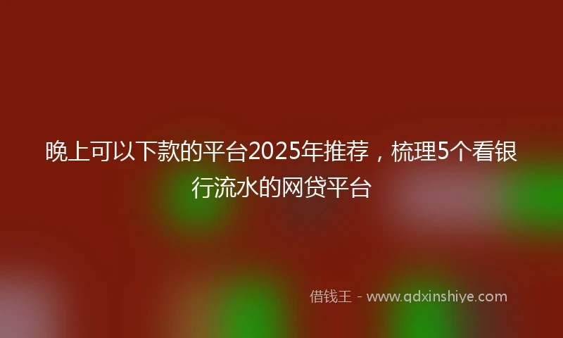 晚上可以下款的平台2025年推荐，梳理5个看银行流水的网贷平台