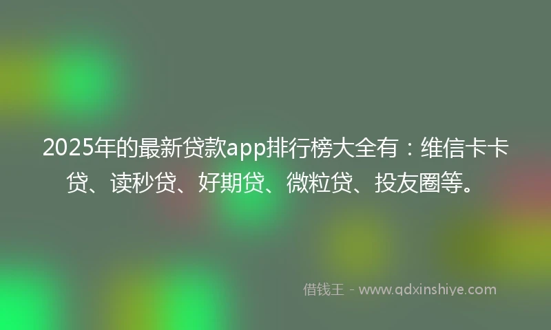 2025年的最新贷款app排行榜大全有：维信卡卡贷、读秒贷、好期贷、微粒贷、投友圈等。