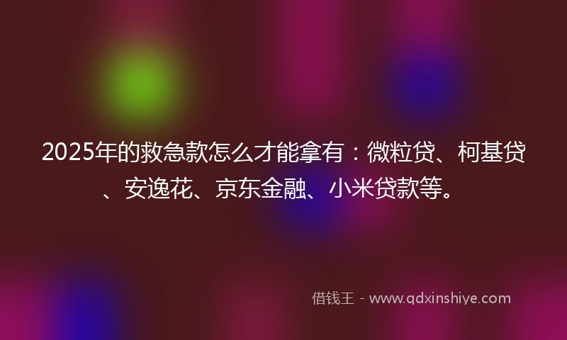 2025年的救急款怎么才能拿有：微粒贷、柯基贷、安逸花、京东金融、小米贷款等。