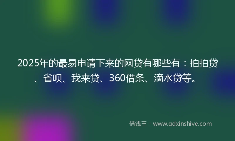 2025年的最易申请下来的网贷有哪些有：拍拍贷、省呗、我来贷、360借条、滴水贷等。