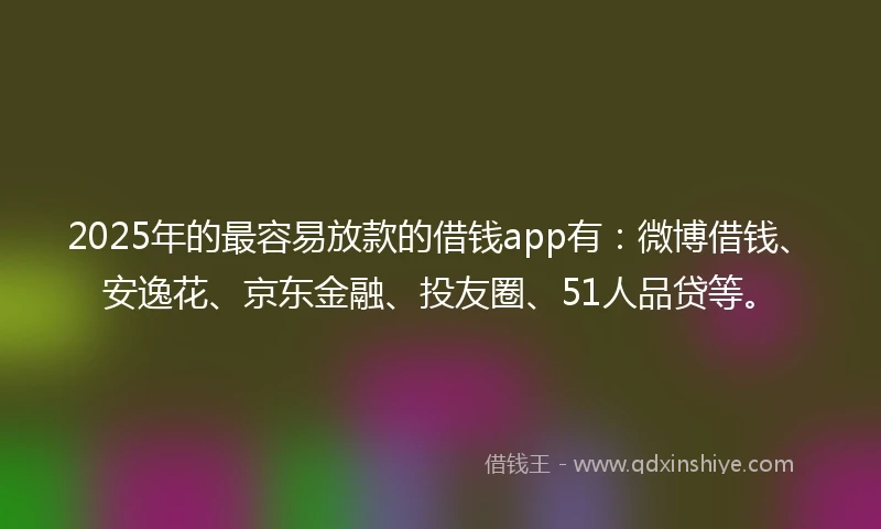 2025年的最容易放款的借钱app有：微博借钱、安逸花、京东金融、投友圈、51人品贷等。