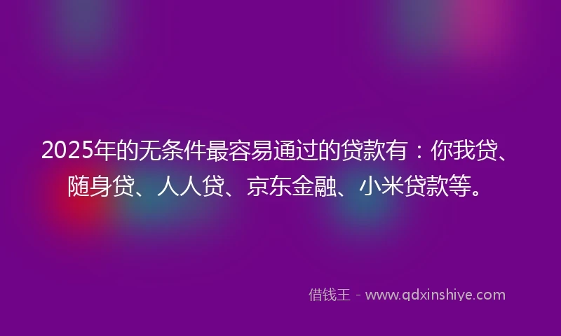 2025年的无条件最容易通过的贷款有：你我贷、随身贷、人人贷、京东金融、小米贷款等。