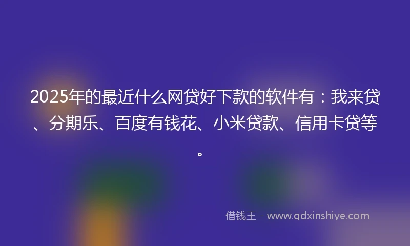 2025年的最近什么网贷好下款的软件有：我来贷、分期乐、百度有钱花、小米贷款、信用卡贷等。
