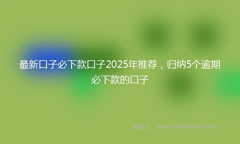最新口子必下款口子2025年推荐，归纳5个逾期必下款的口子