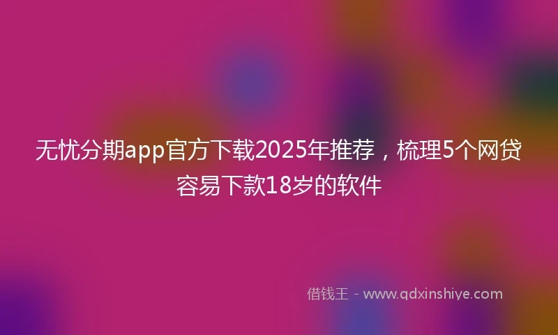 无忧分期app官方下载2025年推荐，梳理5个网贷容易下款18岁的软件
