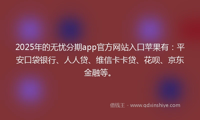 2025年的无忧分期app官方网站入口苹果有：平安口袋银行、人人贷、维信卡卡贷、花呗、京东金融等。