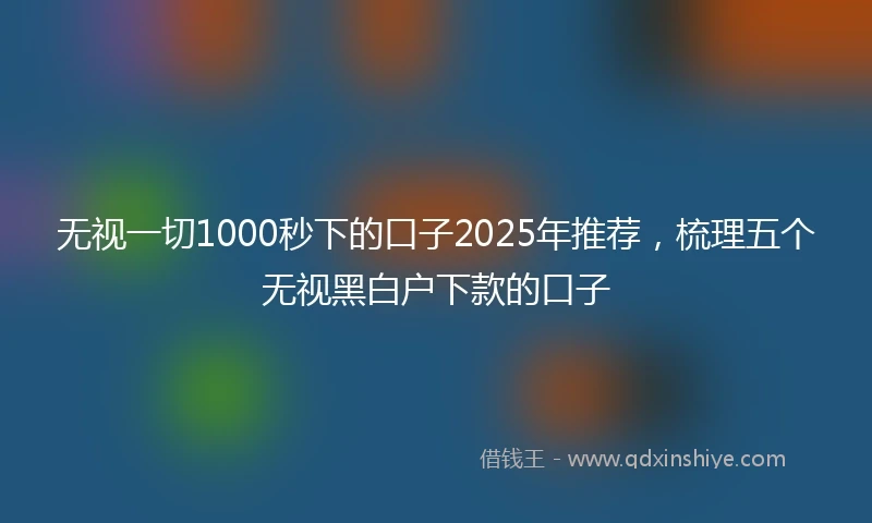 无视一切1000秒下的口子2025年推荐，梳理五个无视黑白户下款的口子