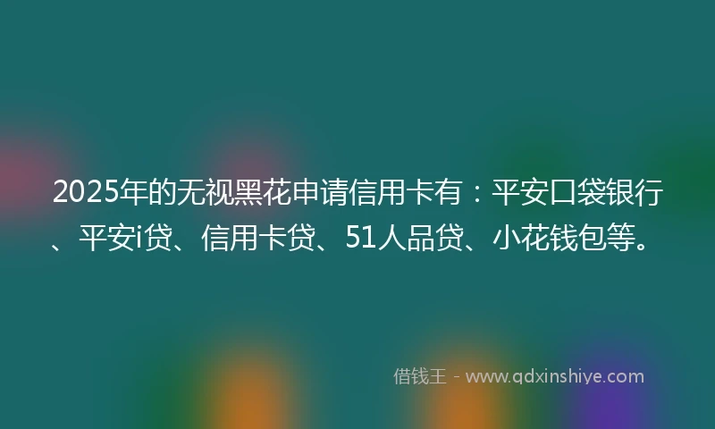2025年的无视黑花申请信用卡有：平安口袋银行、平安i贷、信用卡贷、51人品贷、小花钱包等。