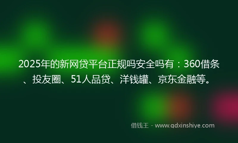 2025年的新网贷平台正规吗安全吗有：360借条、投友圈、51人品贷、洋钱罐、京东金融等。