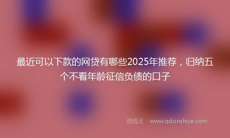 最近可以下款的网贷有哪些2025年推荐，归纳五个不看年龄征信负债的口子