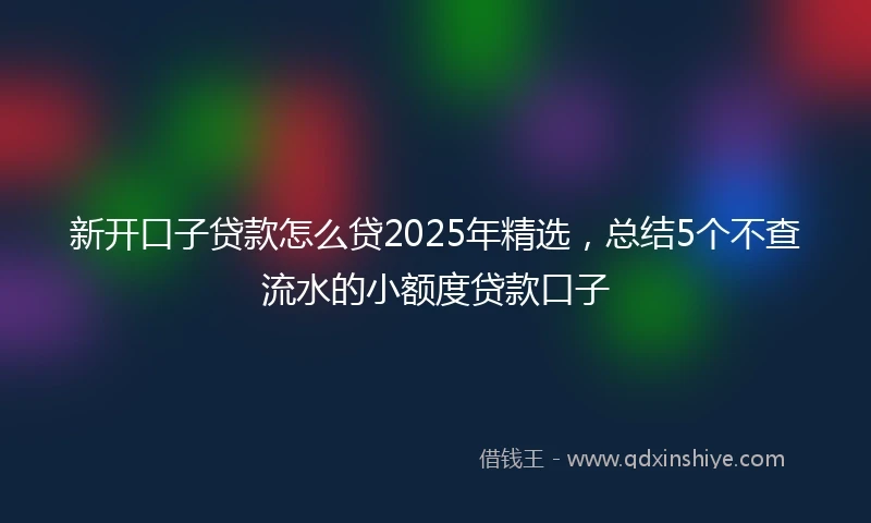 新开口子贷款怎么贷2025年精选，总结5个不查流水的小额度贷款口子
