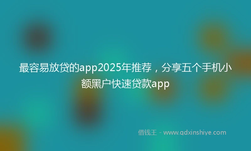 最容易放贷的app2025年推荐，分享五个手机小额黑户快速贷款app