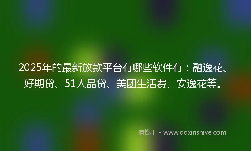 2025年的最新放款平台有哪些软件有：融逸花、好期贷、51人品贷、美团生活费、安逸花等。