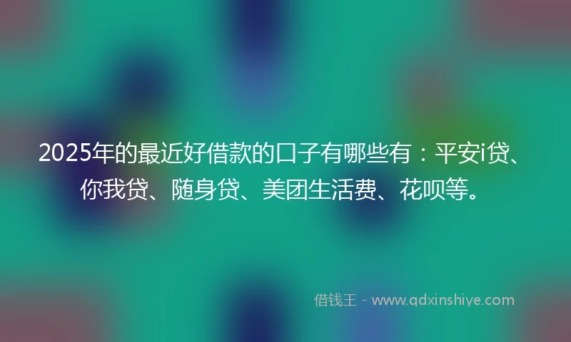 2025年的最近好借款的口子有哪些有：平安i贷、你我贷、随身贷、美团生活费、花呗等。