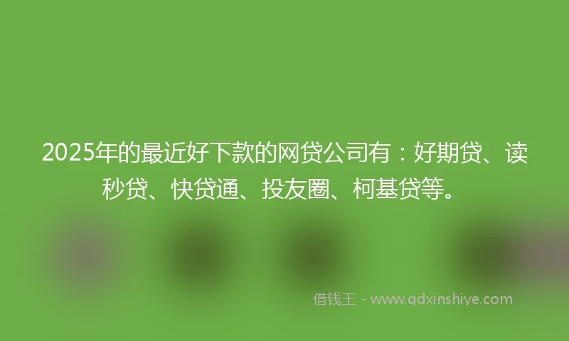 2025年的最近好下款的网贷公司有：好期贷、读秒贷、快贷通、投友圈、柯基贷等。