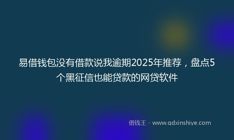 易借钱包没有借款说我逾期2025年推荐，盘点5个黑征信也能贷款的网贷软件