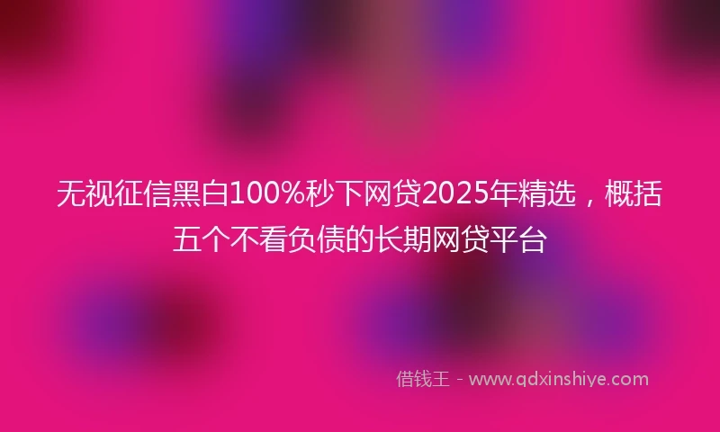 无视征信黑白100%秒下网贷2025年精选,概括五个不看负债的长期网贷平台