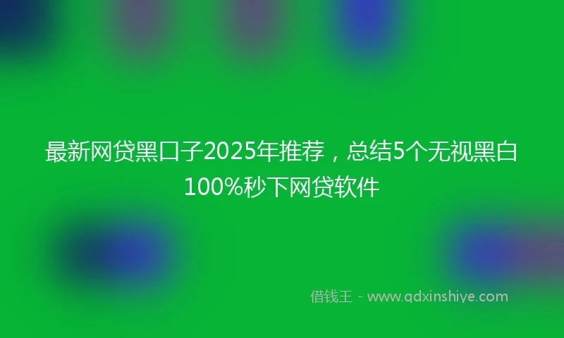 最新网贷黑口子2025年推荐，总结5个无视黑白100%秒下网贷软件