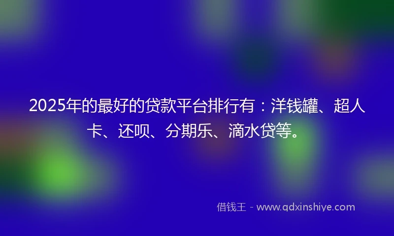 2025年的最好的贷款平台排行有：洋钱罐、超人卡、还呗、分期乐、滴水贷等。