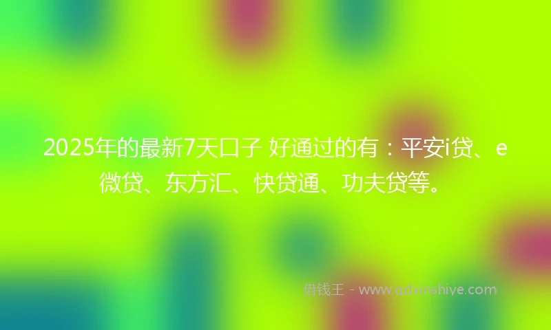 2025年的最新7天口子 好通过的有:平安i贷、e微贷、东方汇、快贷通、功夫贷等。