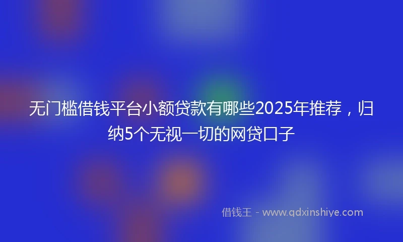 无门槛借钱平台小额贷款有哪些2025年推荐，归纳5个无视一切的网贷口子