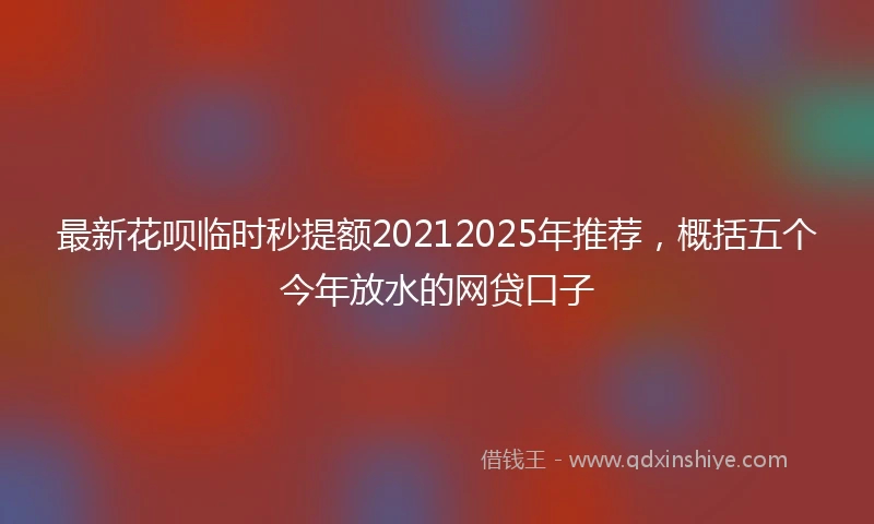 最新花呗临时秒提额20212025年推荐，概括五个今年放水的网贷口子