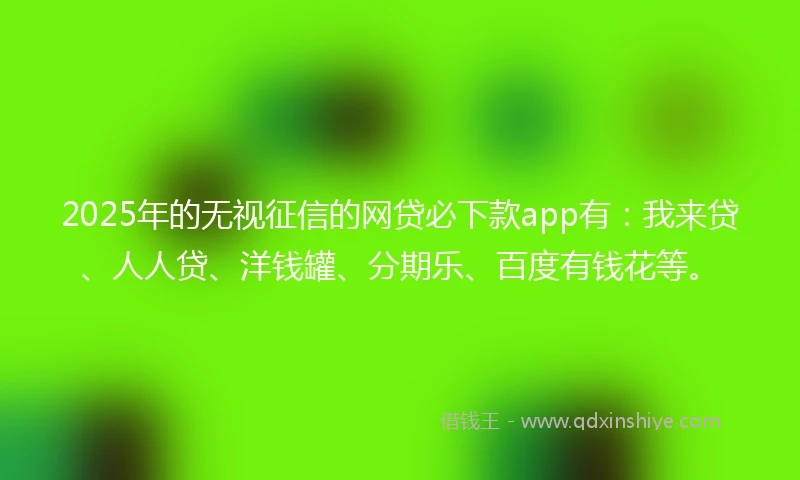 2025年的无视征信的网贷必下款app有：我来贷、人人贷、洋钱罐、分期乐、百度有钱花等。