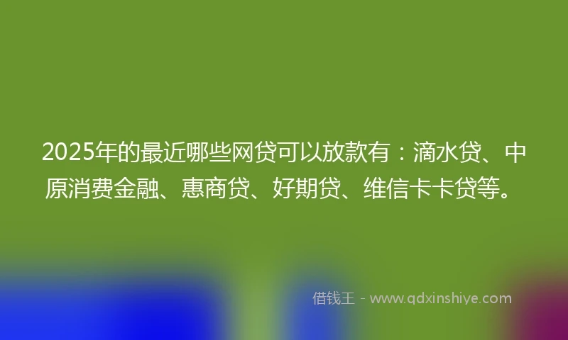 2025年的最近哪些网贷可以放款有:滴水贷、中原消费金融、惠商贷、好期贷、维信卡卡贷等。