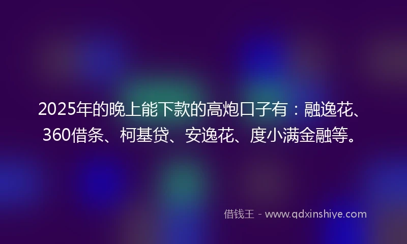 2025年的晚上能下款的高炮口子有:融逸花、360借条、柯基贷、安逸花、度小满金融等。