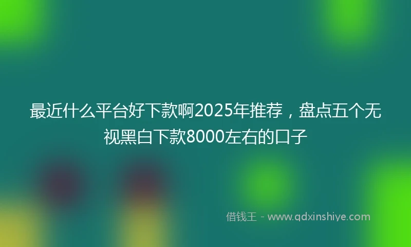 最近什么平台好下款啊2025年推荐，盘点五个无视黑白下款8000左右的口子