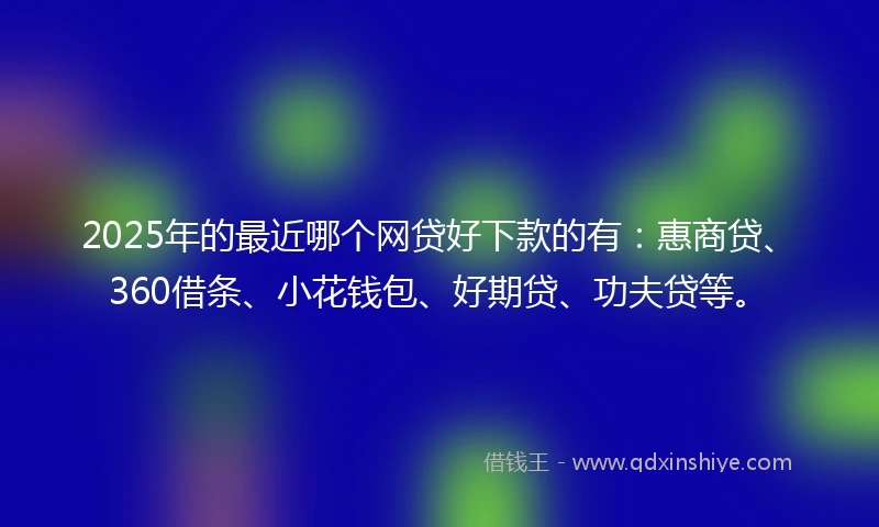 2025年的最近哪个网贷好下款的有：惠商贷、360借条、小花钱包、好期贷、功夫贷等。