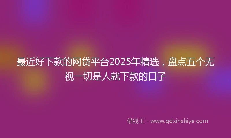 最近好下款的网贷平台2025年精选，盘点五个无视一切是人就下款的口子