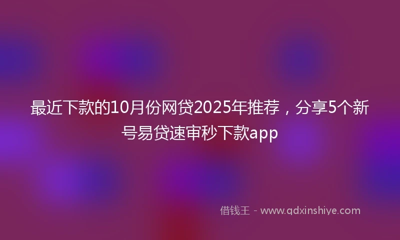 最近下款的10月份网贷2025年推荐，分享5个新号易贷速审秒下款app