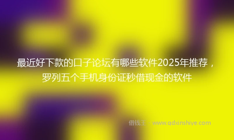 最近好下款的口子论坛有哪些软件2025年推荐，罗列五个手机身份证秒借现金的软件