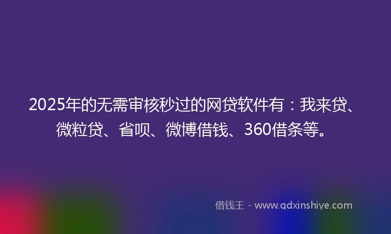2025年的无需审核秒过的网贷软件有:我来贷、微粒贷、省呗、微博借钱、360借条等。