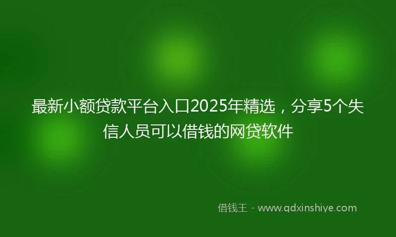 最新小额贷款平台入口2025年精选，分享5个失信人员可以借钱的网贷软件