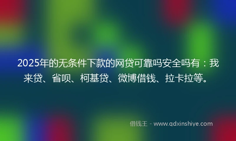 2025年的无条件下款的网贷可靠吗安全吗有：我来贷、省呗、柯基贷、微博借钱、拉卡拉等。